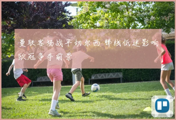 曼联客场战平切尔西 锋线低迷影响欧冠争夺前景