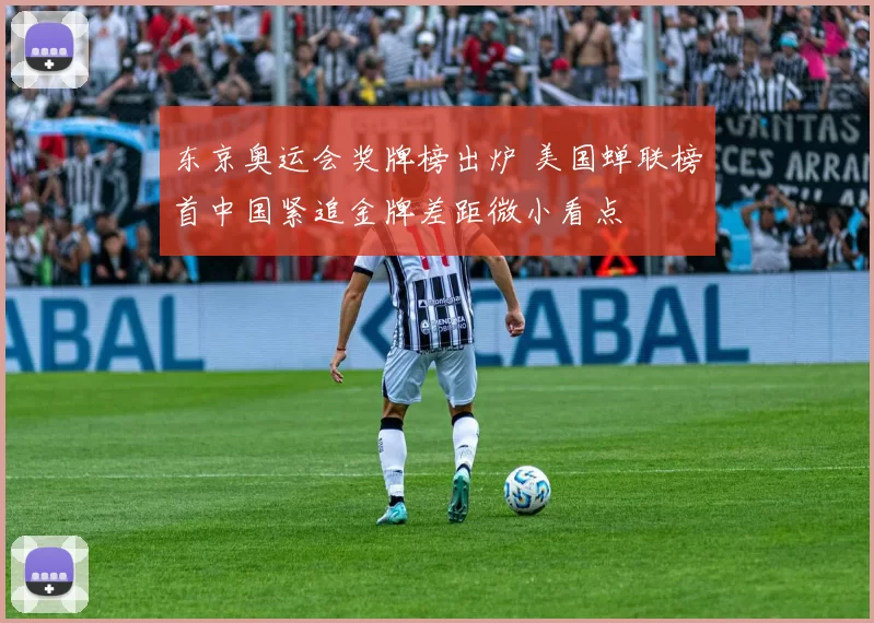 东京奥运会奖牌榜出炉 美国蝉联榜首中国紧追金牌差距微小看点