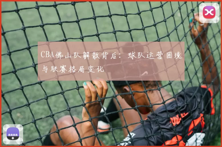 CBA佛山队解散背后：球队运营困境与联赛格局变化