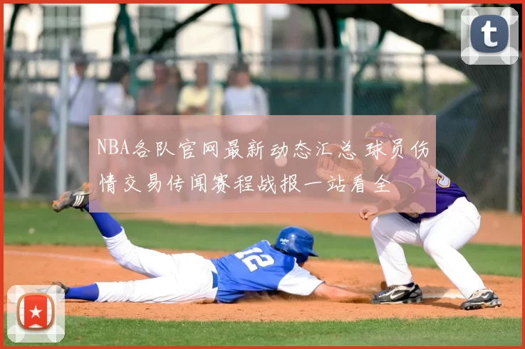 NBA各队官网最新动态汇总 球员伤情交易传闻赛程战报一站看全