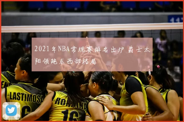 2021年NBA常规赛排名出炉 爵士太阳领跑东西部格局