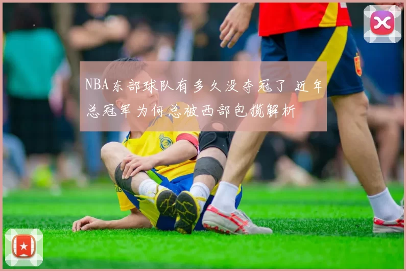 NBA东部球队有多久没夺冠了 近年总冠军为何总被西部包揽解析