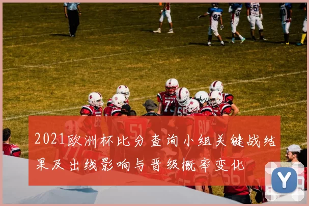 2021欧洲杯比分查询小组关键战结果及出线影响与晋级概率变化