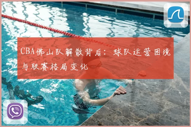 CBA佛山队解散背后：球队运营困境与联赛格局变化