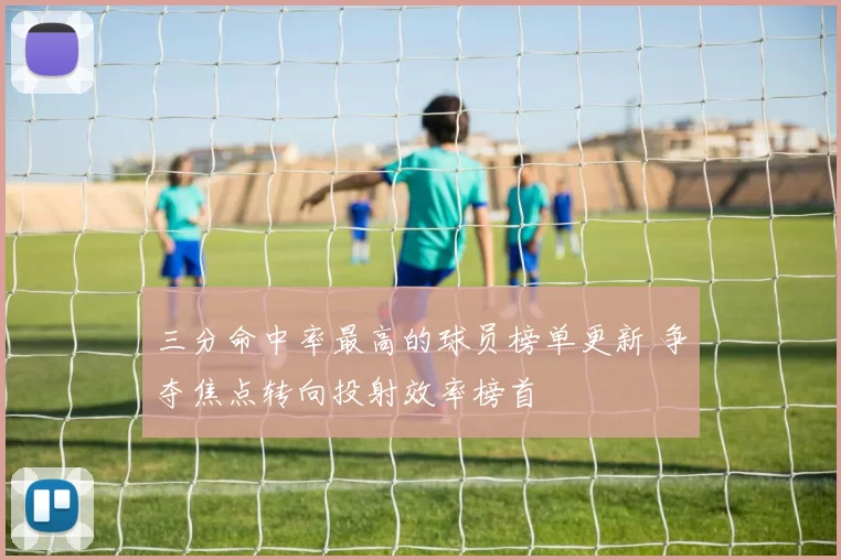 三分命中率最高的球员榜单更新 争夺焦点转向投射效率榜首