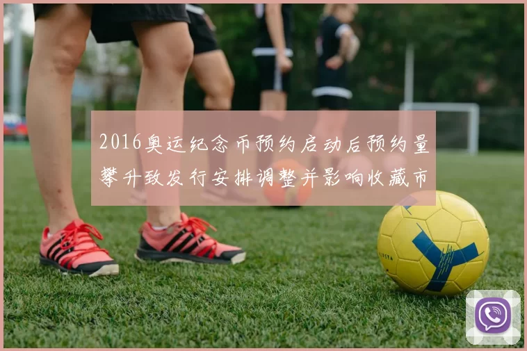 2016奥运纪念币预约启动后预约量攀升致发行安排调整并影响收藏市场