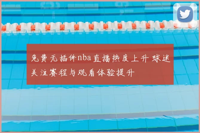 免费无插件nba直播热度上升 球迷关注赛程与观看体验提升