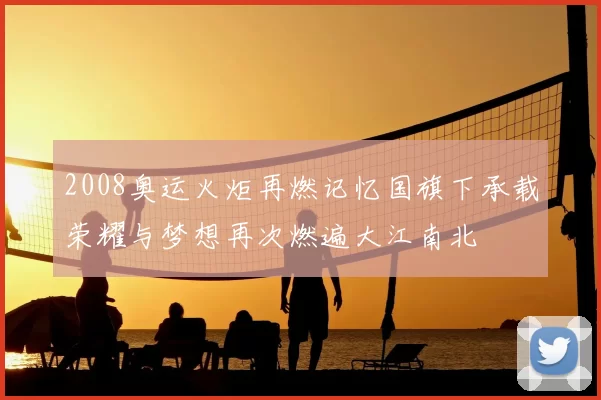 2008奥运火炬再燃记忆国旗下承载荣耀与梦想再次燃遍大江南北