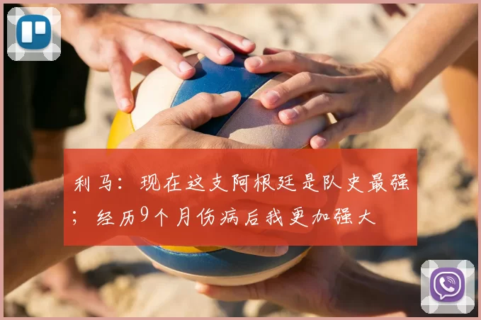 利马:现在这支阿根廷是队史最强;经历9个月伤病后我更加强大