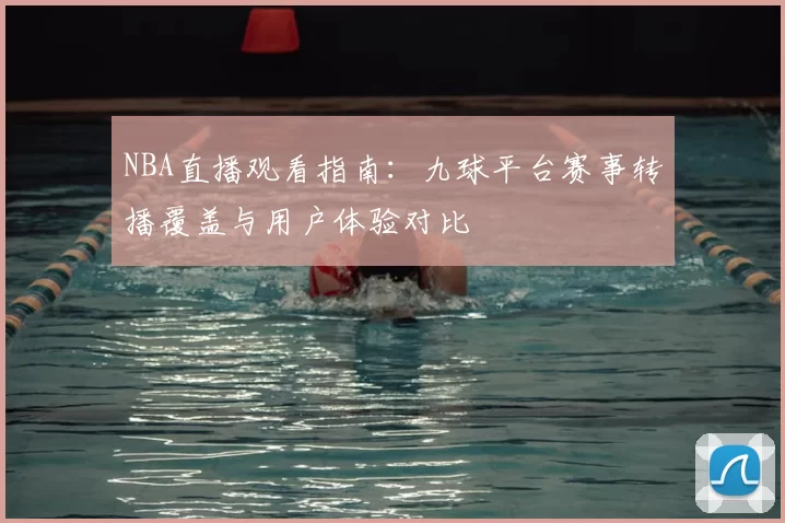 NBA直播观看指南：九球平台赛事转播覆盖与用户体验对比