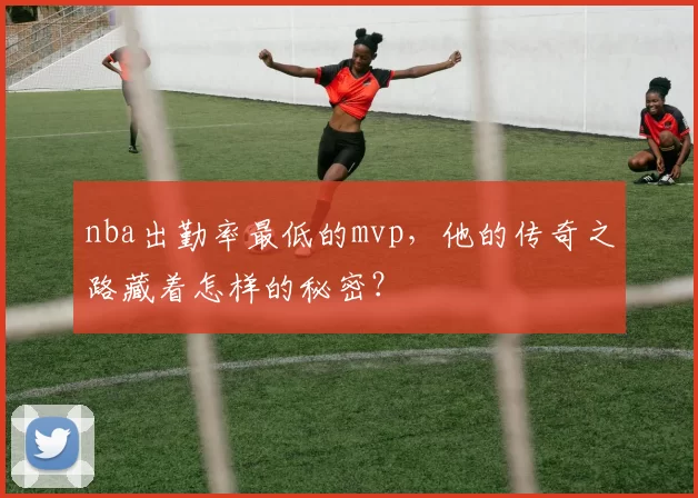 nba出勤率最低的mvp,他的传奇之路藏着怎样的秘密?