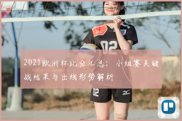 2021欧洲杯比分汇总：小组赛关键战结果与出线形势解析