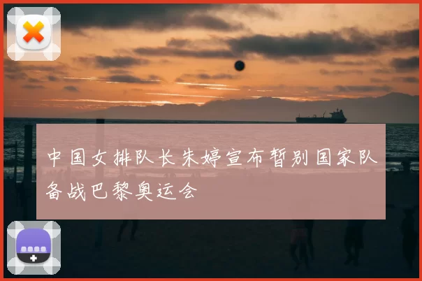 中国女排队长朱婷宣布暂别国家队备战巴黎奥运会