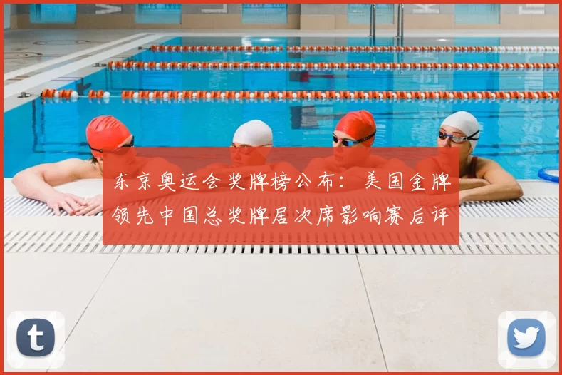 东京奥运会奖牌榜公布：美国金牌领先中国总奖牌居次席影响赛后评估