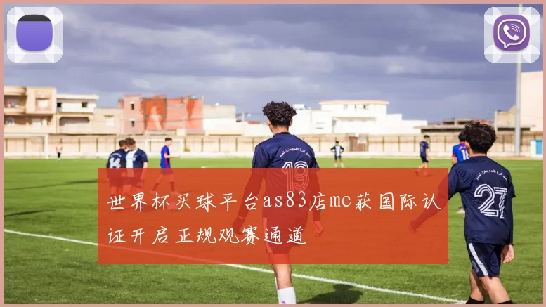 世界杯买球平台as83店me获国际认证开启正规观赛通道