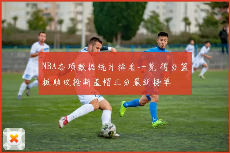 NBA各项数据统计排名一览 得分篮板助攻抢断盖帽三分最新榜单