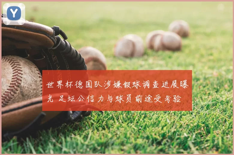 世界杯德国队涉嫌假球调查进展曝光 足坛公信力与球员前途受考验