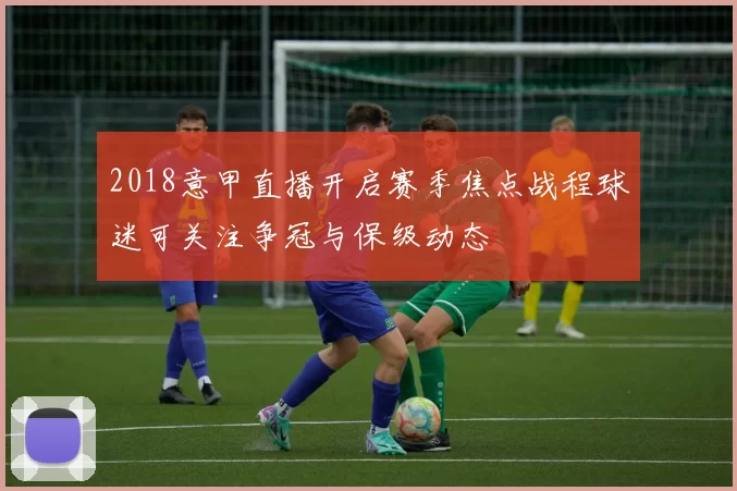 2018意甲直播开启赛季焦点战程球迷可关注争冠与保级动态