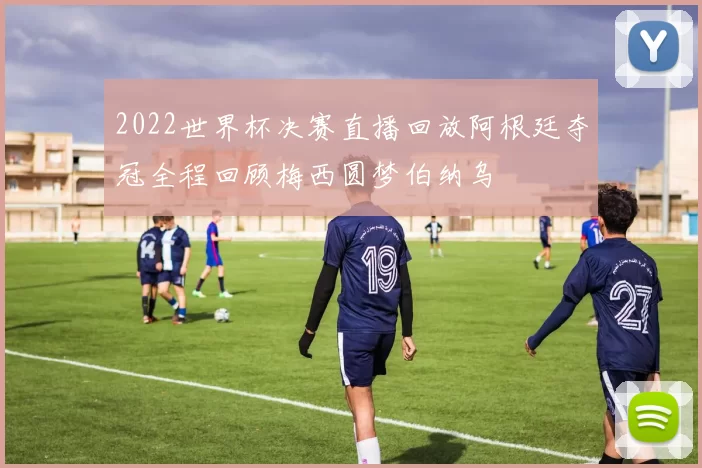 2022世界杯决赛直播回放阿根廷夺冠全程回顾梅西圆梦伯纳乌