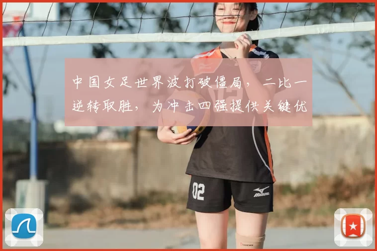 中国女足世界波打破僵局，二比一逆转取胜，为冲击四强提供关键优势