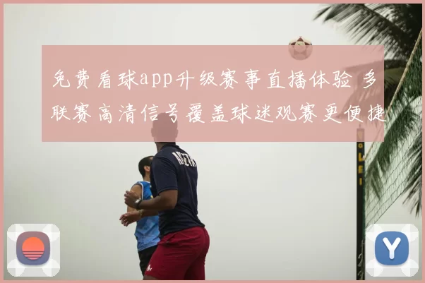 免费看球app升级赛事直播体验 多联赛高清信号覆盖球迷观赛更便捷