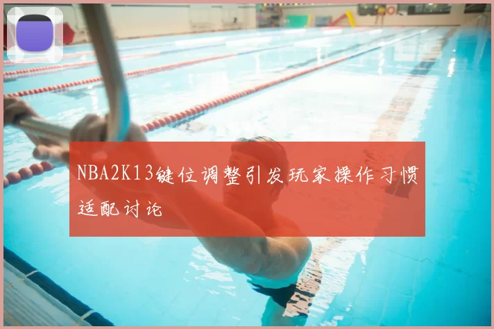 NBA2K13键位调整引发玩家操作习惯适配讨论