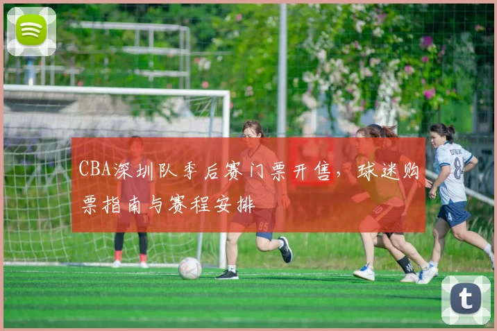 CBA深圳队季后赛门票开售，球迷购票指南与赛程安排