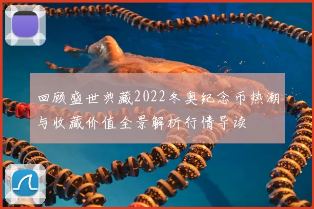 回顾盛世典藏2022冬奥纪念币热潮与收藏价值全景解析行情导读