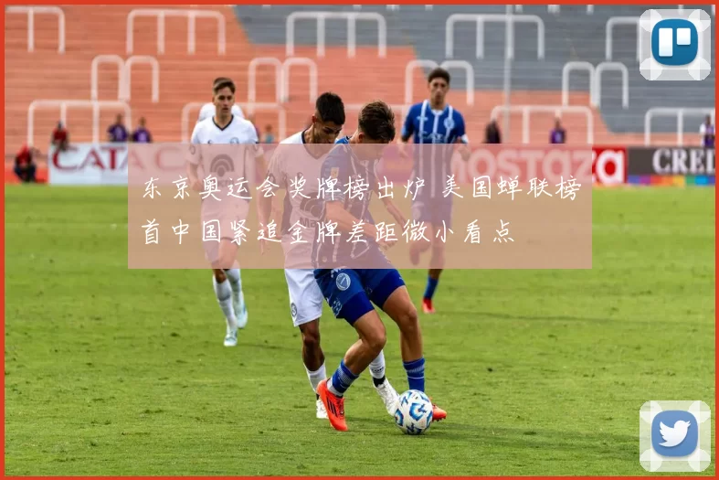 东京奥运会奖牌榜出炉 美国蝉联榜首中国紧追金牌差距微小看点