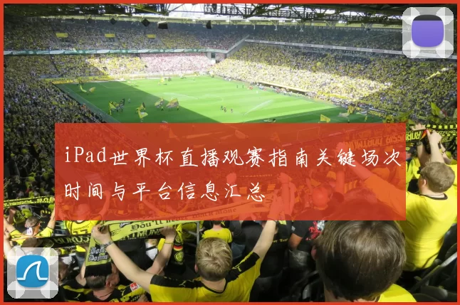 iPad世界杯直播观赛指南关键场次时间与平台信息汇总