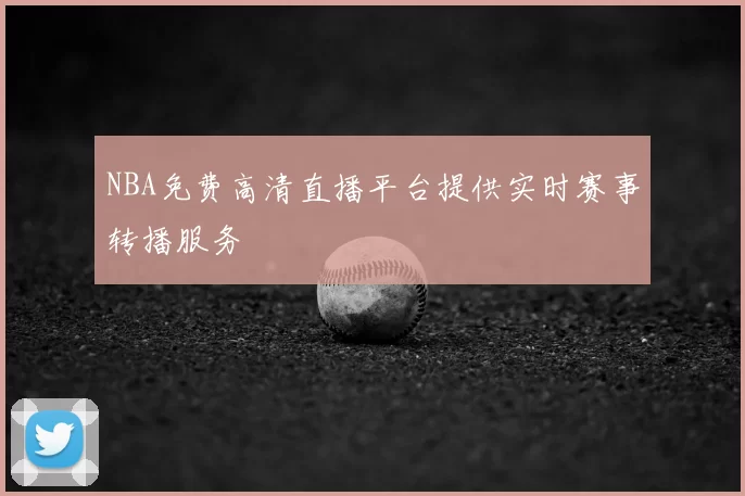 NBA免费高清直播平台提供实时赛事转播服务