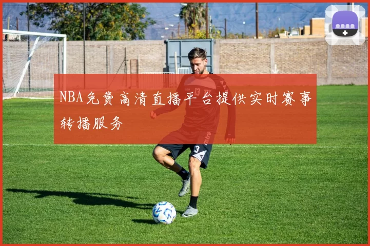 NBA免费高清直播平台提供实时赛事转播服务