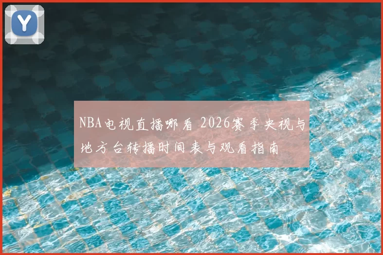 NBA电视直播哪看 2026赛季央视与地方台转播时间表与观看指南