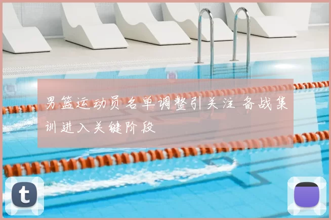 男篮运动员名单调整引关注 备战集训进入关键阶段