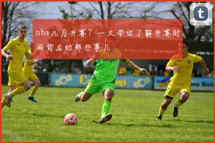 nba几月开赛？一文带你了解开赛时间背后的那些事儿
