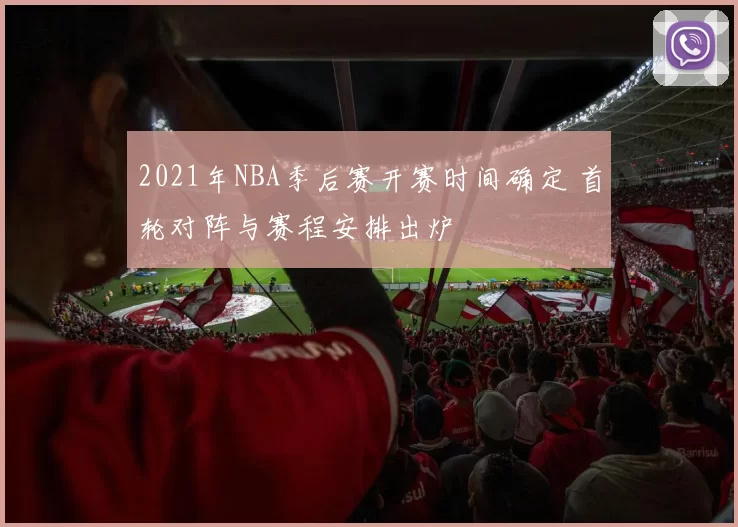 2021年NBA季后赛开赛时间确定 首轮对阵与赛程安排出炉
