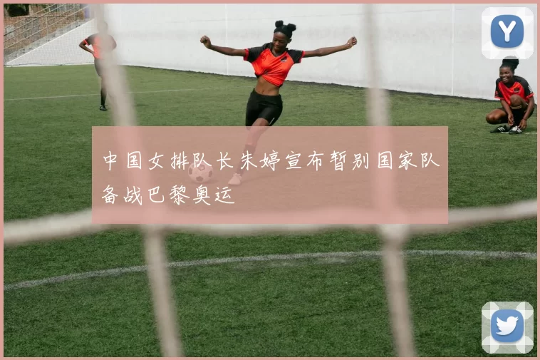 中国女排队长朱婷宣布暂别国家队备战巴黎奥运