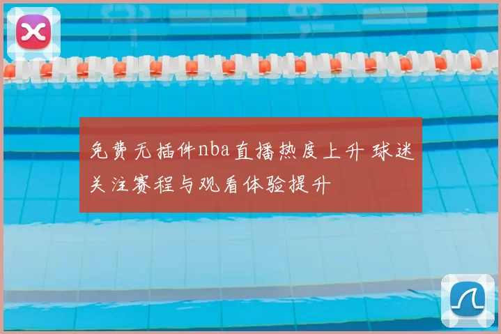免费无插件nba直播热度上升 球迷关注赛程与观看体验提升