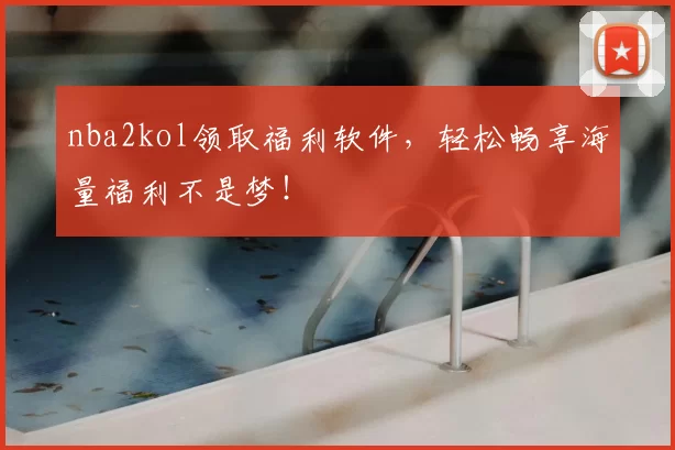 nba2kol领取福利软件，轻松畅享海量福利不是梦！
