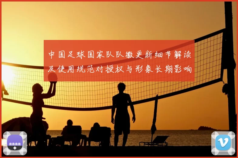 中国足球国家队队徽更新细节解读及使用规范对授权与形象长期影响