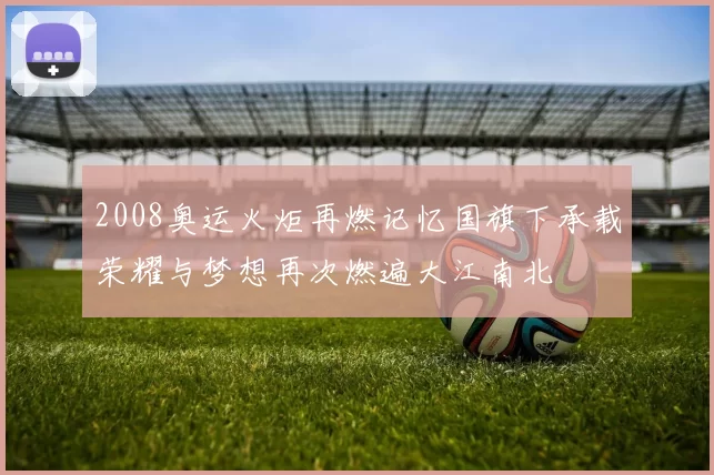 2008奥运火炬再燃记忆国旗下承载荣耀与梦想再次燃遍大江南北
