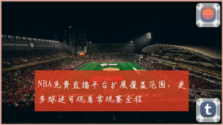 NBA免费直播平台扩展覆盖范围,更多球迷可观看常规赛全程