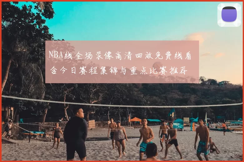 NBA线全场录像高清回放免费线看 含今日赛程集锦与重点比赛推荐