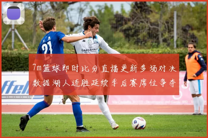 7m篮球即时比分直播更新多场对决数据湖人连胜延续季后赛席位争夺升温