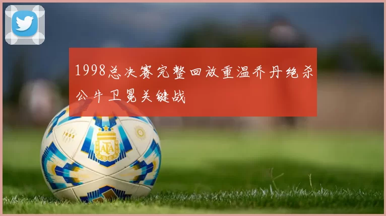 1998总决赛完整回放重温乔丹绝杀公牛卫冕关键战