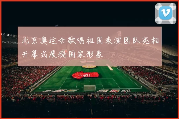 北京奥运会歌唱祖国表演团队亮相开幕式展现国家形象