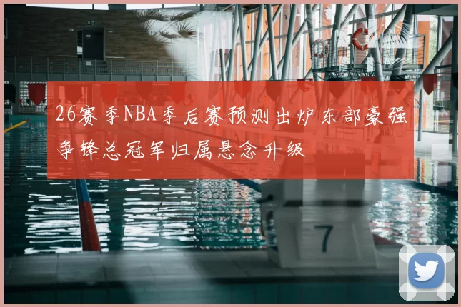 26赛季NBA季后赛预测出炉东部豪强争锋总冠军归属悬念升级