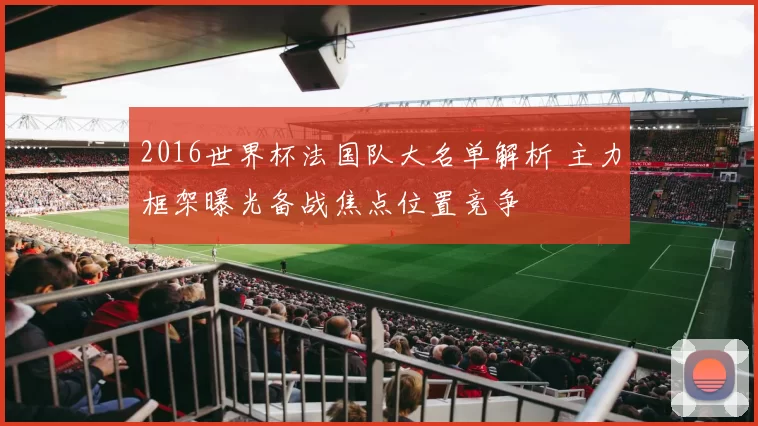 2016世界杯法国队大名单解析 主力框架曝光备战焦点位置竞争
