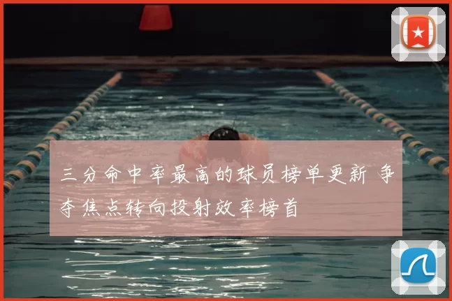 三分命中率最高的球员榜单更新 争夺焦点转向投射效率榜首