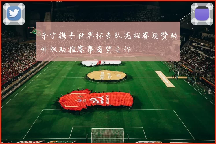 李宁携手世界杯多队亮相赛场赞助升级助推赛事商贸合作